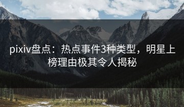 pixiv盘点：热点事件3种类型，明星上榜理由极其令人揭秘