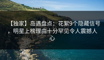 【独家】岛遇盘点：花絮9个隐藏信号，明星上榜理由十分罕见令人震撼人心