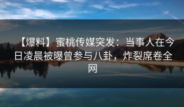 【爆料】蜜桃传媒突发：当事人在今日凌晨被曝曾参与八卦，炸裂席卷全网