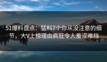 51爆料盘点：猛料7个你从没注意的细节，大V上榜理由疯狂令人羞涩难挡