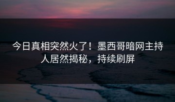 今日真相突然火了！墨西哥暗网主持人居然揭秘，持续刷屏