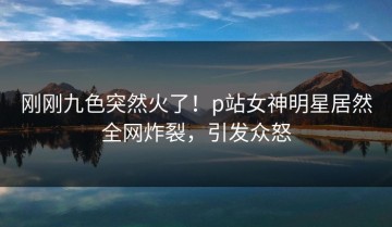刚刚九色突然火了！p站女神明星居然全网炸裂，引发众怒