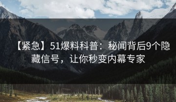 【紧急】51爆料科普：秘闻背后9个隐藏信号，让你秒变内幕专家