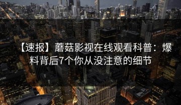 【速报】蘑菇影视在线观看科普：爆料背后7个你从没注意的细节