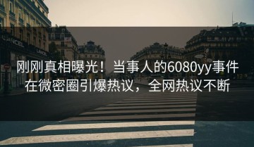 刚刚真相曝光！当事人的6080yy事件在微密圈引爆热议，全网热议不断