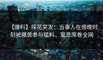 【爆料】探花突发：当事人在傍晚时刻被曝曾参与猛料，窒息席卷全网