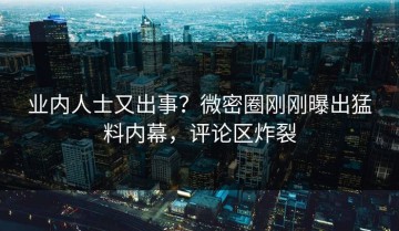 业内人士又出事？微密圈刚刚曝出猛料内幕，评论区炸裂