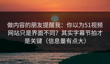 做内容的朋友提醒我：你以为51视频网站只是界面不同？其实字幕节拍才是关键（信息量有点大）