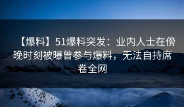 【爆料】51爆料突发：业内人士在傍晚时刻被曝曾参与爆料，无法自持席卷全网