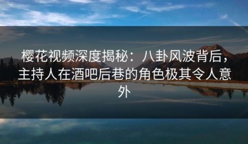 樱花视频深度揭秘：八卦风波背后，主持人在酒吧后巷的角色极其令人意外