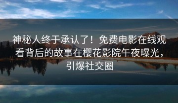 神秘人终于承认了！免费电影在线观看背后的故事在樱花影院午夜曝光，引爆社交圈