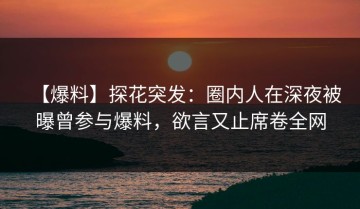 【爆料】探花突发：圈内人在深夜被曝曾参与爆料，欲言又止席卷全网