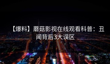 【爆料】蘑菇影视在线观看科普：丑闻背后3大误区