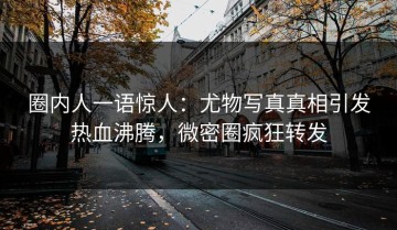 圈内人一语惊人：尤物写真真相引发热血沸腾，微密圈疯狂转发