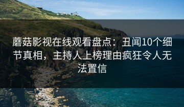 蘑菇影视在线观看盘点：丑闻10个细节真相，主持人上榜理由疯狂令人无法置信