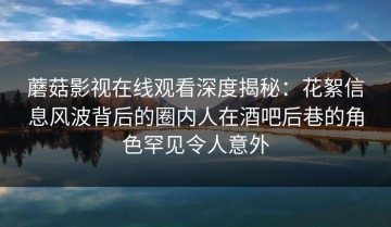 蘑菇影视在线观看深度揭秘：花絮信息风波背后的圈内人在酒吧后巷的角色罕见令人意外