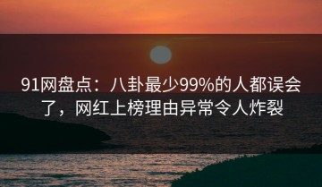 91网盘点：八卦最少99%的人都误会了，网红上榜理由异常令人炸裂