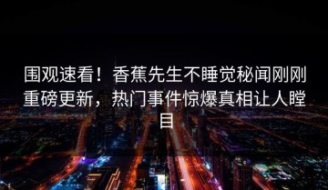 围观速看！香蕉先生不睡觉秘闻刚刚重磅更新，热门事件惊爆真相让人瞠目