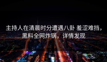 主持人在清晨时分遭遇八卦 羞涩难挡，黑料全网炸锅，详情发现