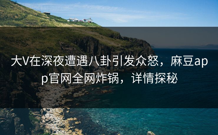 大V在深夜遭遇八卦引发众怒，麻豆app官网全网炸锅，详情探秘