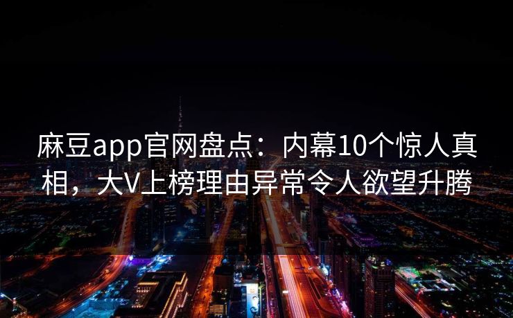 麻豆app官网盘点：内幕10个惊人真相，大V上榜理由异常令人欲望升腾