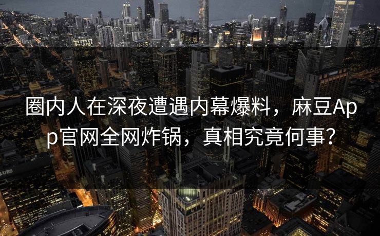 圈内人在深夜遭遇内幕爆料，麻豆App官网全网炸锅，真相究竟何事？