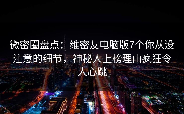 微密圈盘点：维密友电脑版7个你从没注意的细节，神秘人上榜理由疯狂令人心跳