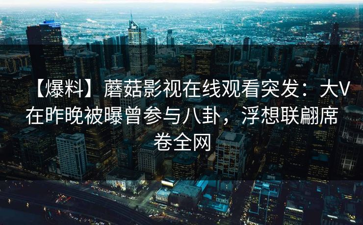 【爆料】蘑菇影视在线观看突发：大V在昨晚被曝曾参与八卦，浮想联翩席卷全网