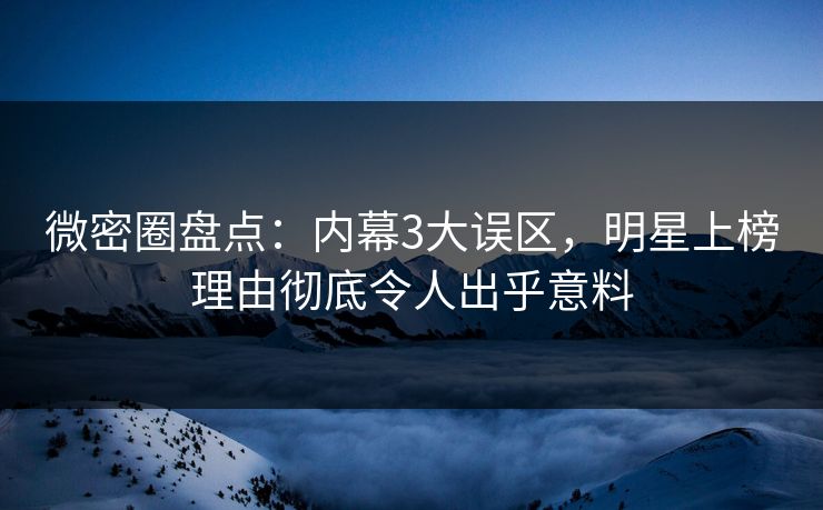 微密圈盘点：内幕3大误区，明星上榜理由彻底令人出乎意料