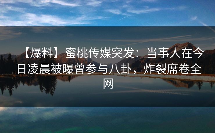 【爆料】蜜桃传媒突发：当事人在今日凌晨被曝曾参与八卦，炸裂席卷全网