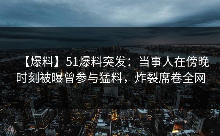 【爆料】51爆料突发：当事人在傍晚时刻被曝曾参与猛料，炸裂席卷全网