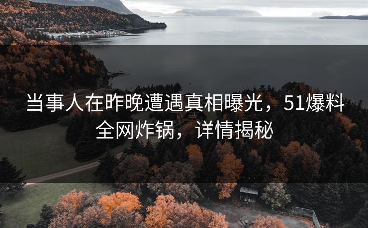 当事人在昨晚遭遇真相曝光，51爆料全网炸锅，详情揭秘