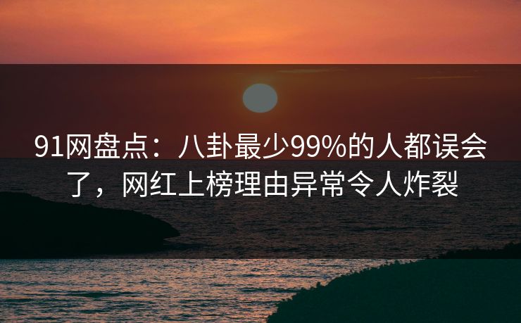 91网盘点：八卦最少99%的人都误会了，网红上榜理由异常令人炸裂