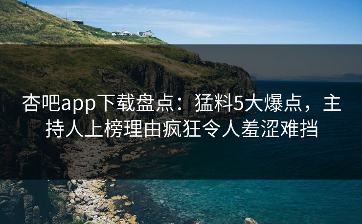 杏吧app下载盘点：猛料5大爆点，主持人上榜理由疯狂令人羞涩难挡