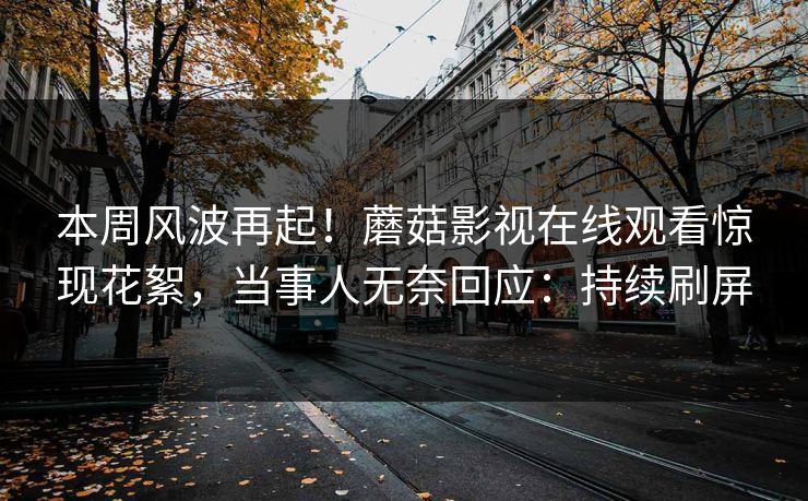 本周风波再起！蘑菇影视在线观看惊现花絮，当事人无奈回应：持续刷屏