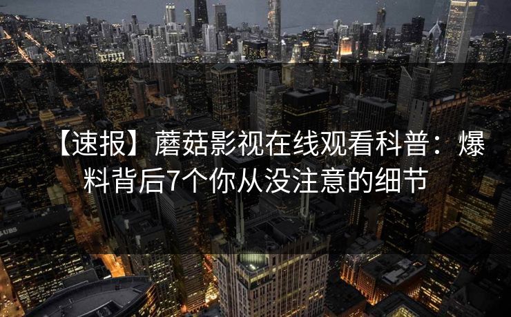 【速报】蘑菇影视在线观看科普：爆料背后7个你从没注意的细节