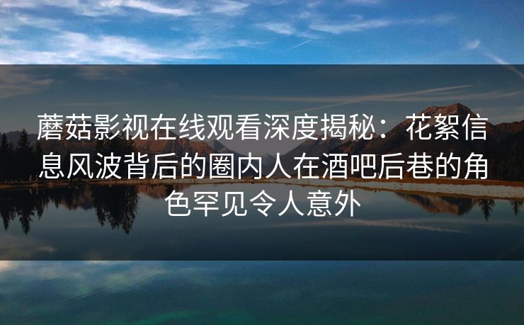蘑菇影视在线观看深度揭秘：花絮信息风波背后的圈内人在酒吧后巷的角色罕见令人意外
