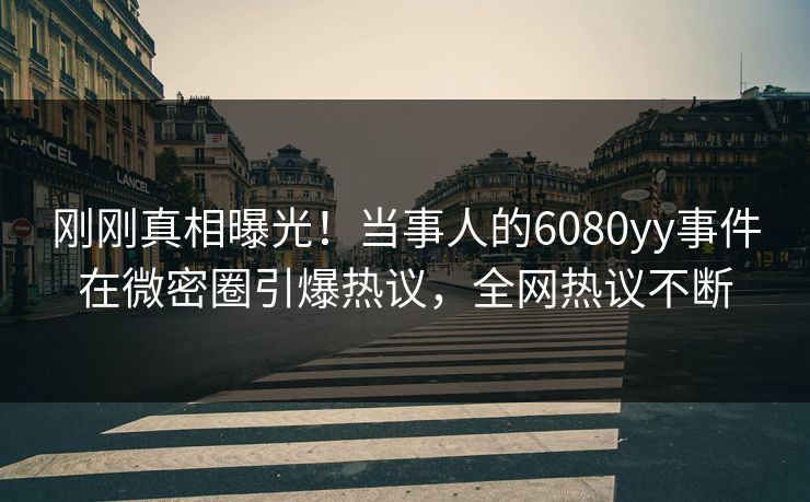 刚刚真相曝光！当事人的6080yy事件在微密圈引爆热议，全网热议不断
