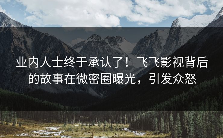 业内人士终于承认了！飞飞影视背后的故事在微密圈曝光，引发众怒