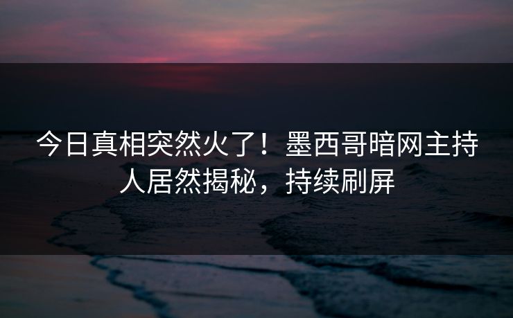 今日真相突然火了！墨西哥暗网主持人居然揭秘，持续刷屏