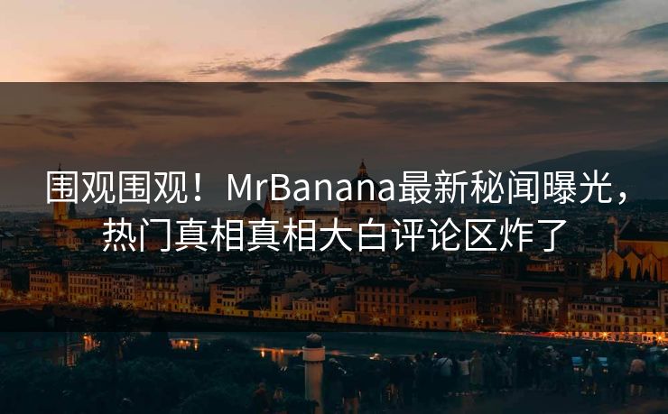 围观围观！MrBanana最新秘闻曝光，热门真相真相大白评论区炸了