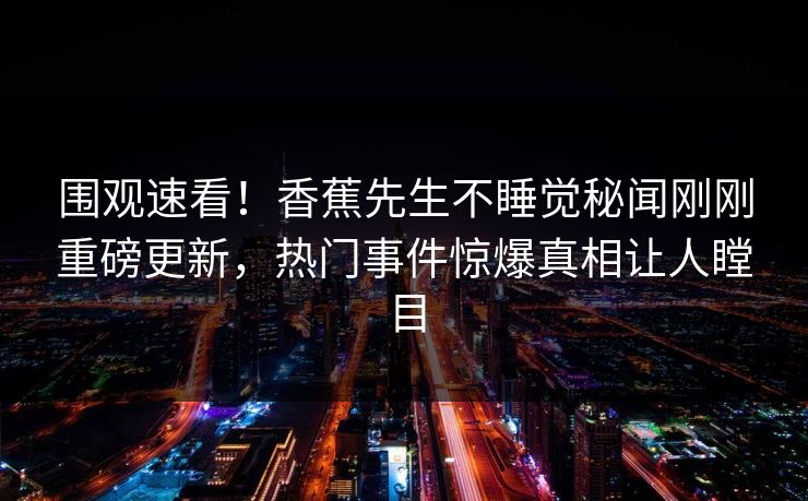 围观速看！香蕉先生不睡觉秘闻刚刚重磅更新，热门事件惊爆真相让人瞠目