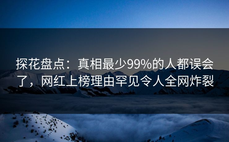 探花盘点：真相最少99%的人都误会了，网红上榜理由罕见令人全网炸裂