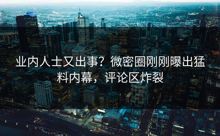 业内人士又出事？微密圈刚刚曝出猛料内幕，评论区炸裂