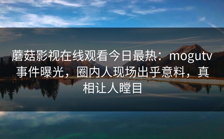 蘑菇影视在线观看今日最热：mogutv事件曝光，圈内人现场出乎意料，真相让人瞠目