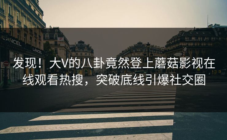 发现！大V的八卦竟然登上蘑菇影视在线观看热搜，突破底线引爆社交圈