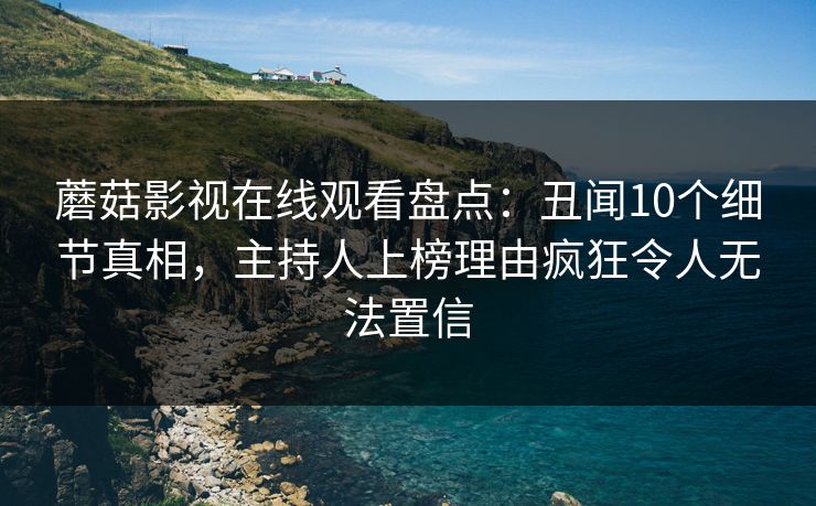 蘑菇影视在线观看盘点：丑闻10个细节真相，主持人上榜理由疯狂令人无法置信