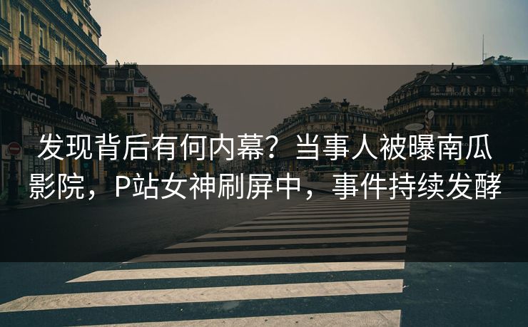 发现背后有何内幕？当事人被曝南瓜影院，P站女神刷屏中，事件持续发酵