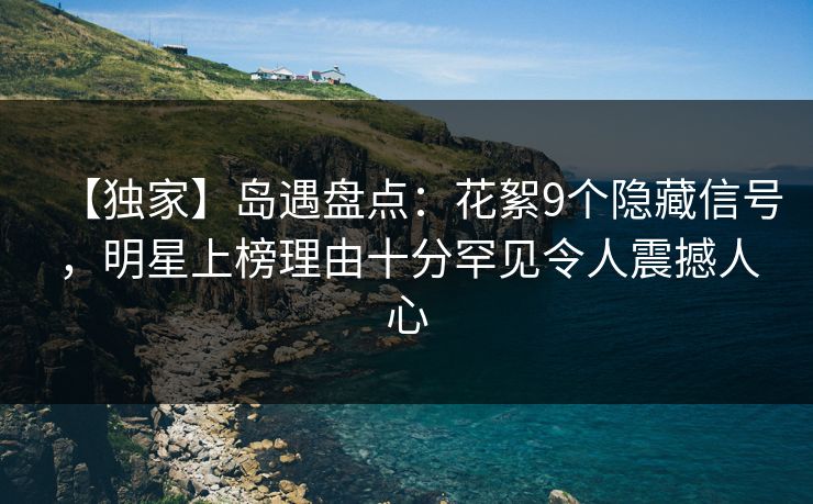 【独家】岛遇盘点：花絮9个隐藏信号，明星上榜理由十分罕见令人震撼人心
