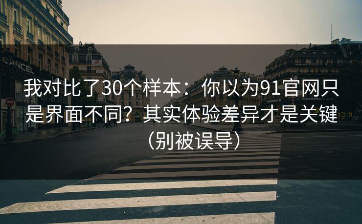 我对比了30个样本:你以为91官网只是界面不同?其实体验差异才是关键(别被误导) 我对比了30个样本:你以为91官网只是界面不同?其实体验差异才是关键(别被误导)